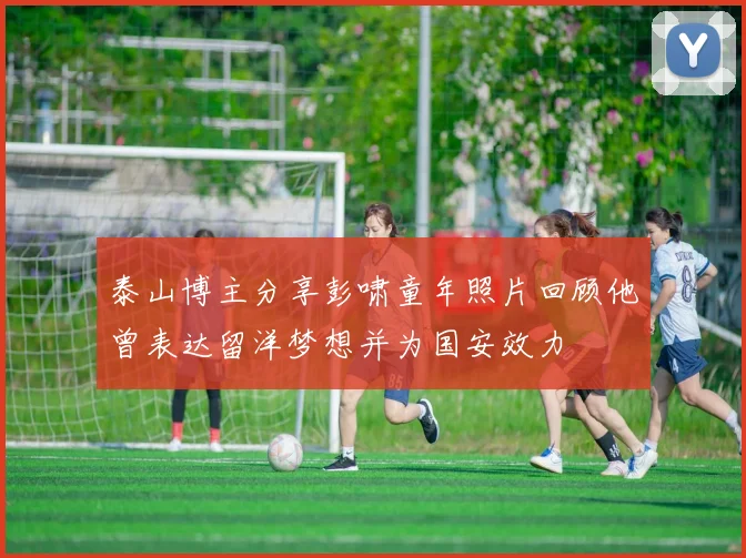 泰山博主分享彭啸童年照片回顾他曾表达留洋梦想并为国安效力