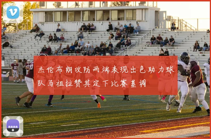 杰伦布朗攻防两端表现出色助力球队马祖拉赞其定下比赛基调