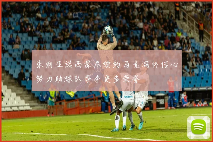 朱利亚诺西蒙尼续约马竞满怀信心努力助球队争夺更多荣誉