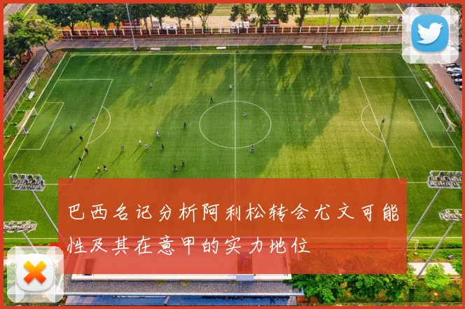 巴西名记分析阿利松转会尤文可能性及其在意甲的实力地位