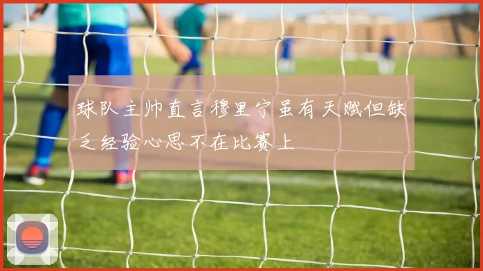 球队主帅直言穆里宁虽有天赋但缺乏经验心思不在比赛上