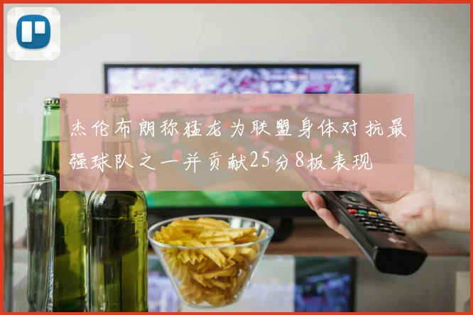 杰伦布朗称猛龙为联盟身体对抗最强球队之一并贡献25分8板表现
