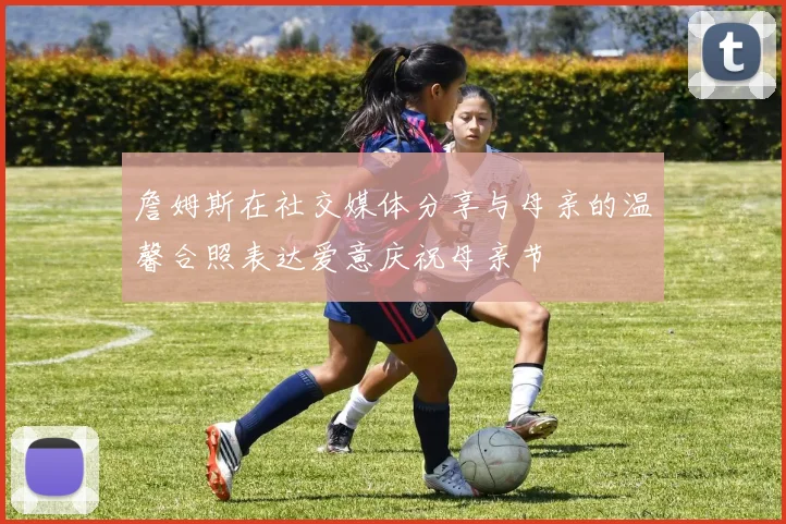 詹姆斯在社交媒体分享与母亲的温馨合照表达爱意庆祝母亲节