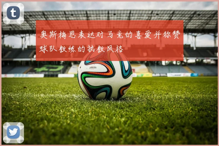 奥斯梅恩表达对马竞的喜爱并称赞球队教练的执教风格