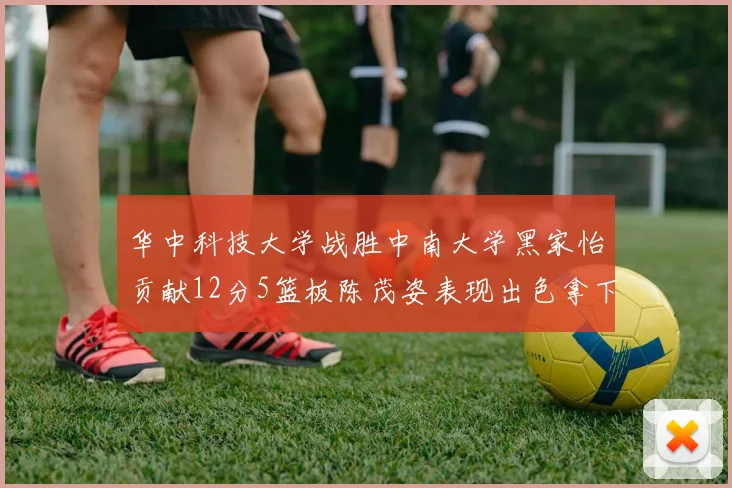 华中科技大学战胜中南大学黑家怡贡献12分5篮板陈茂姿表现出色拿下19分7篮板
