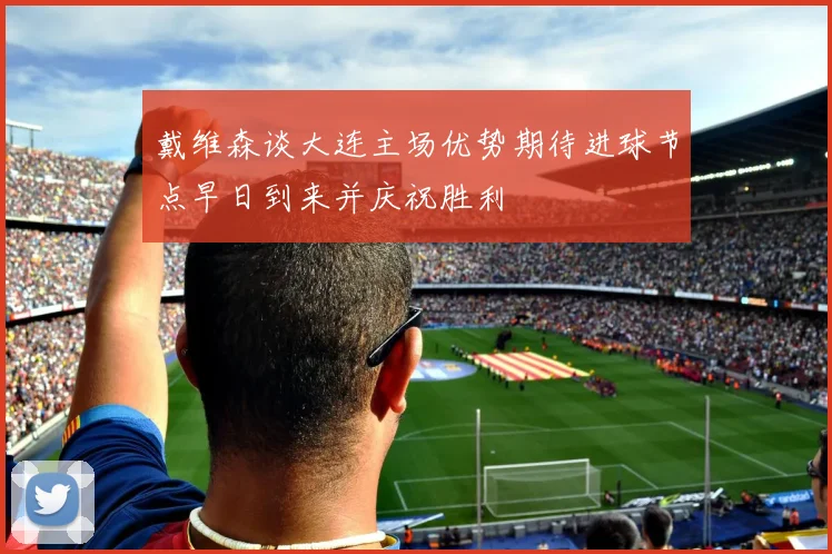 戴维森谈大连主场优势期待进球节点早日到来并庆祝胜利